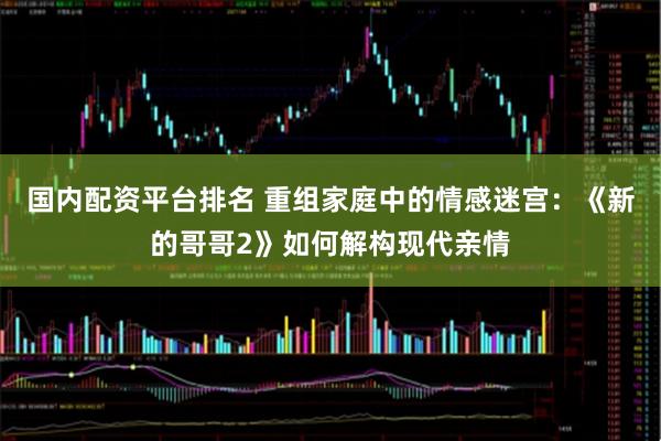 国内配资平台排名 重组家庭中的情感迷宫：《新的哥哥2》如何解构现代亲情