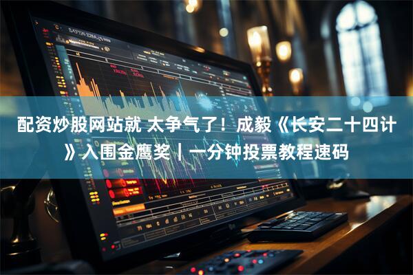 配资炒股网站就 太争气了！成毅《长安二十四计》入围金鹰奖｜一分钟投票教程速码