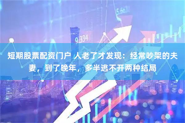 短期股票配资门户 人老了才发现：经常吵架的夫妻，到了晚年，多半逃不开两种结局