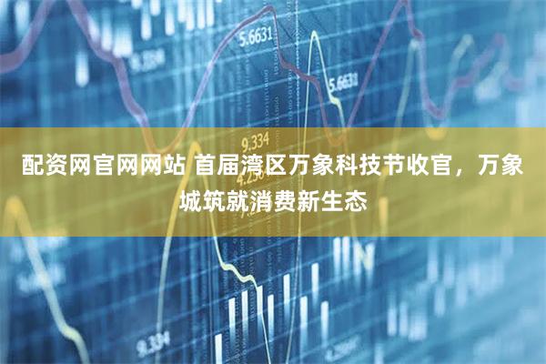 配资网官网网站 首届湾区万象科技节收官，万象城筑就消费新生态