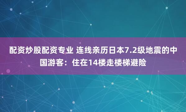 配资炒股配资专业 连线亲历日本7.2级地震的中国游客：住在14楼走楼梯避险