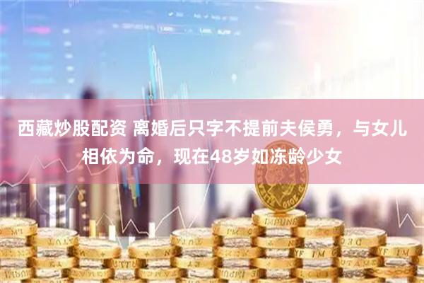 西藏炒股配资 离婚后只字不提前夫侯勇，与女儿相依为命，现在48岁如冻龄少女