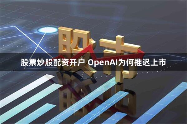 股票炒股配资开户 OpenAI为何推迟上市