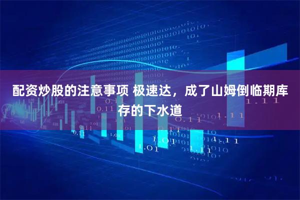 配资炒股的注意事项 极速达，成了山姆倒临期库存的下水道