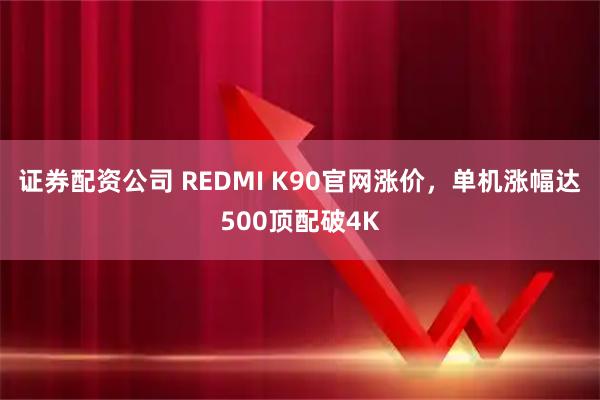 证券配资公司 REDMI K90官网涨价，单机涨幅达500顶配破4K