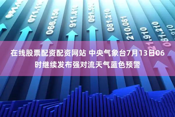 在线股票配资配资网站 中央气象台7月13日06时继续发布强对流天气蓝色预警