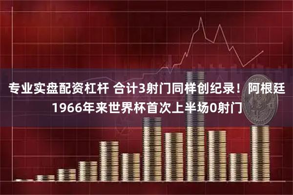 专业实盘配资杠杆 合计3射门同样创纪录！阿根廷1966年来世界杯首次上半场0射门