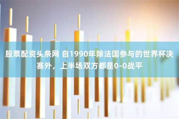 股票配资头条网 自1990年除法国参与的世界杯决赛外，上半场双方都是0-0战平