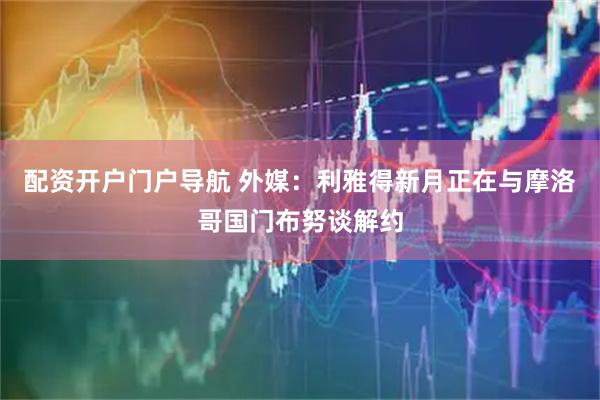 配资开户门户导航 外媒：利雅得新月正在与摩洛哥国门布努谈解约