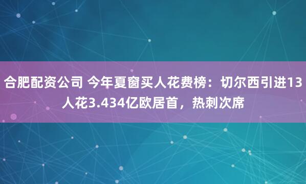 合肥配资公司 今年夏窗买人花费榜：切尔西引进13人花3.434亿欧居首，热刺次席