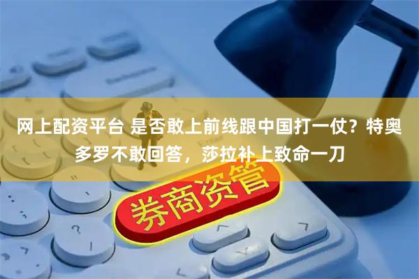 网上配资平台 是否敢上前线跟中国打一仗？特奥多罗不敢回答，莎拉补上致命一刀