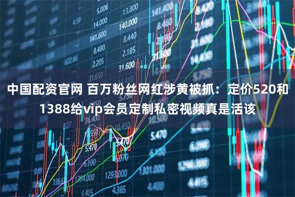 中国配资官网 百万粉丝网红涉黄被抓：定价520和1388给vip会员定制私密视频真是活该