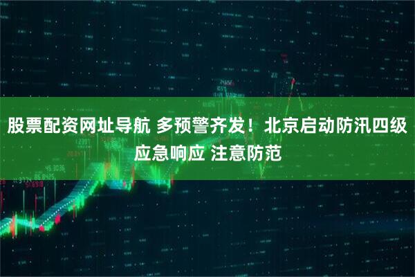 股票配资网址导航 多预警齐发！北京启动防汛四级应急响应 注意防范