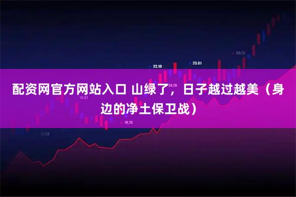 配资网官方网站入口 山绿了，日子越过越美（身边的净土保卫战）