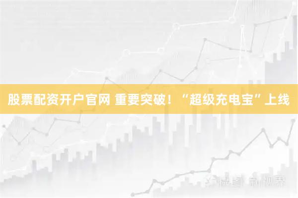 股票配资开户官网 重要突破！“超级充电宝”上线