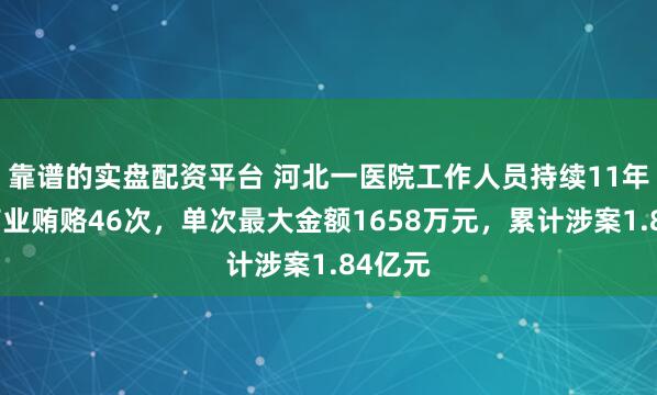 靠谱的实盘配资平台 河北一医院工作人员持续11年收受商业贿赂46次，单次最大金额1658万元，累计涉案1.84亿元