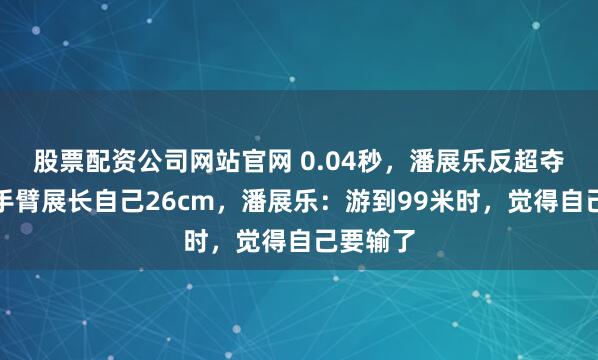股票配资公司网站官网 0.04秒，潘展乐反超夺金！对手臂展长自己26cm，潘展乐：游到99米时，觉得自己要输了