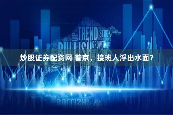 炒股证券配资网 普京，接班人浮出水面？